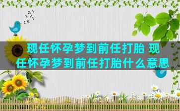 现任怀孕梦到前任打胎 现任怀孕梦到前任打胎什么意思